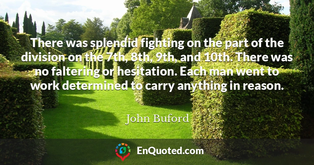 There was splendid fighting on the part of the division on the 7th, 8th, 9th, and 10th. There was no faltering or hesitation. Each man went to work determined to carry anything in reason.