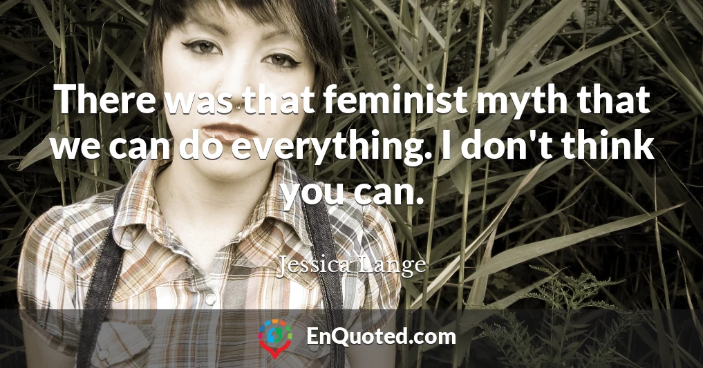 There was that feminist myth that we can do everything. I don't think you can.
