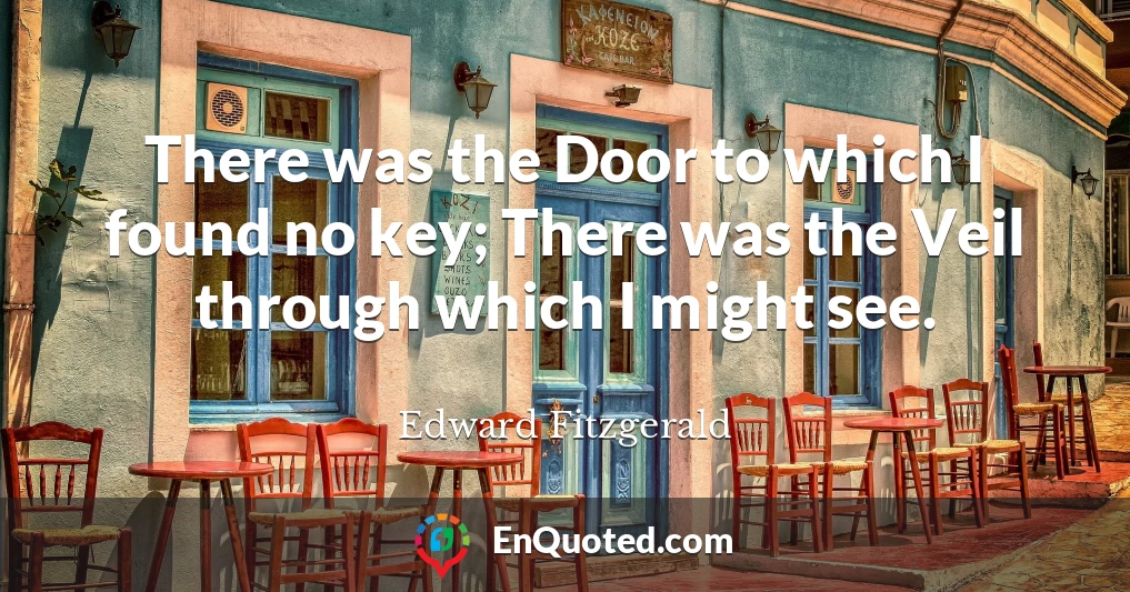 There was the Door to which I found no key; There was the Veil through which I might see.