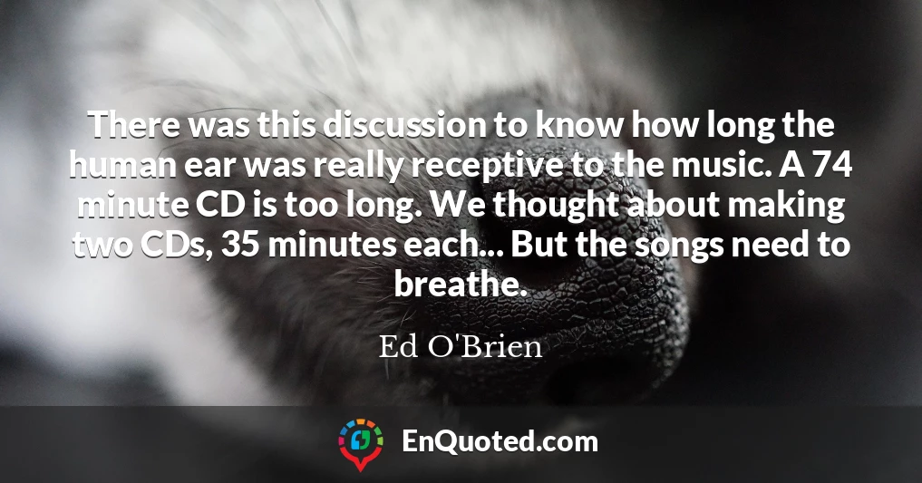 There was this discussion to know how long the human ear was really receptive to the music. A 74 minute CD is too long. We thought about making two CDs, 35 minutes each... But the songs need to breathe.