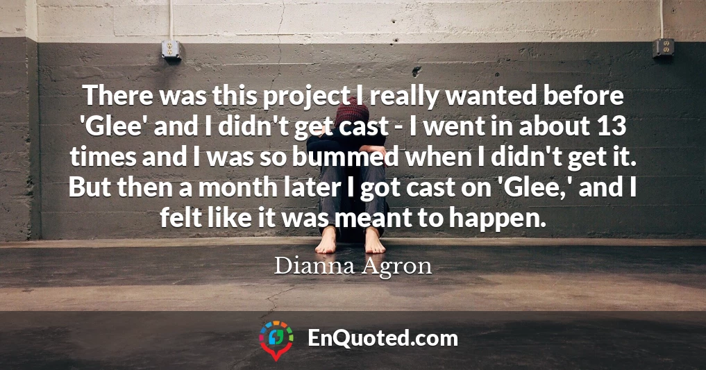 There was this project I really wanted before 'Glee' and I didn't get cast - I went in about 13 times and I was so bummed when I didn't get it. But then a month later I got cast on 'Glee,' and I felt like it was meant to happen.