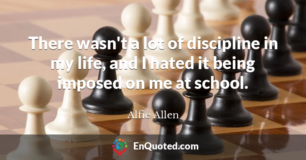 There wasn't a lot of discipline in my life, and I hated it being imposed on me at school.