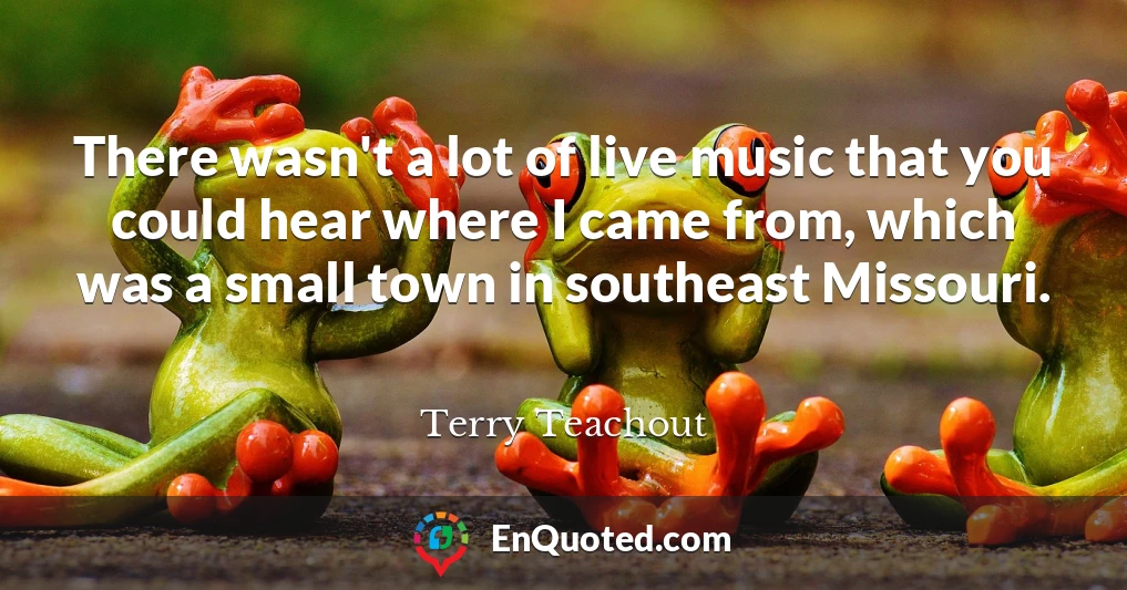 There wasn't a lot of live music that you could hear where I came from, which was a small town in southeast Missouri.