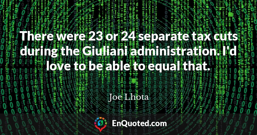 There were 23 or 24 separate tax cuts during the Giuliani administration. I'd love to be able to equal that.
