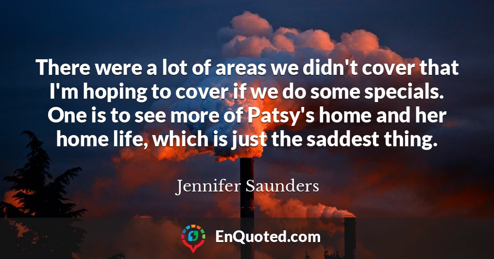There were a lot of areas we didn't cover that I'm hoping to cover if we do some specials. One is to see more of Patsy's home and her home life, which is just the saddest thing.