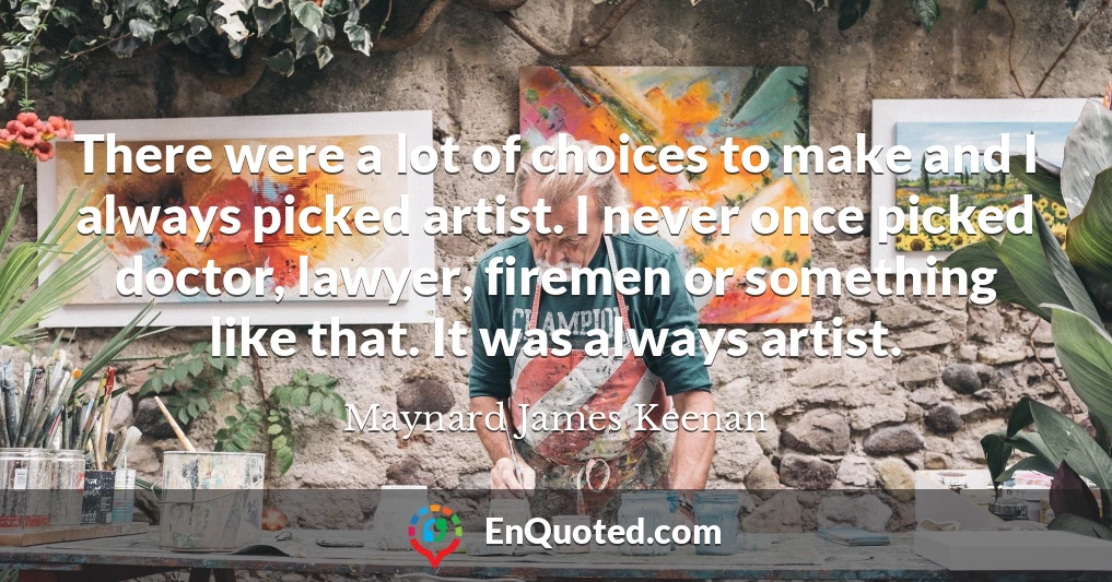There were a lot of choices to make and I always picked artist. I never once picked doctor, lawyer, firemen or something like that. It was always artist.