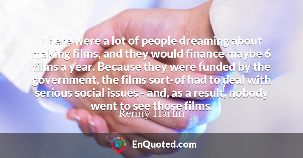 There were a lot of people dreaming about making films, and they would finance maybe 6 films a year. Because they were funded by the government, the films sort-of had to deal with serious social issues - and, as a result, nobody went to see those films.