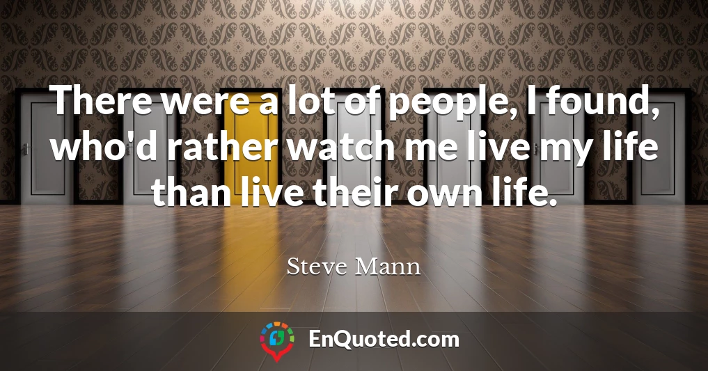 There were a lot of people, I found, who'd rather watch me live my life than live their own life.