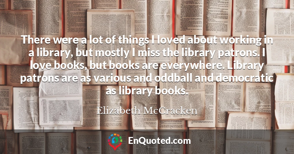 There were a lot of things I loved about working in a library, but mostly I miss the library patrons. I love books, but books are everywhere. Library patrons are as various and oddball and democratic as library books.