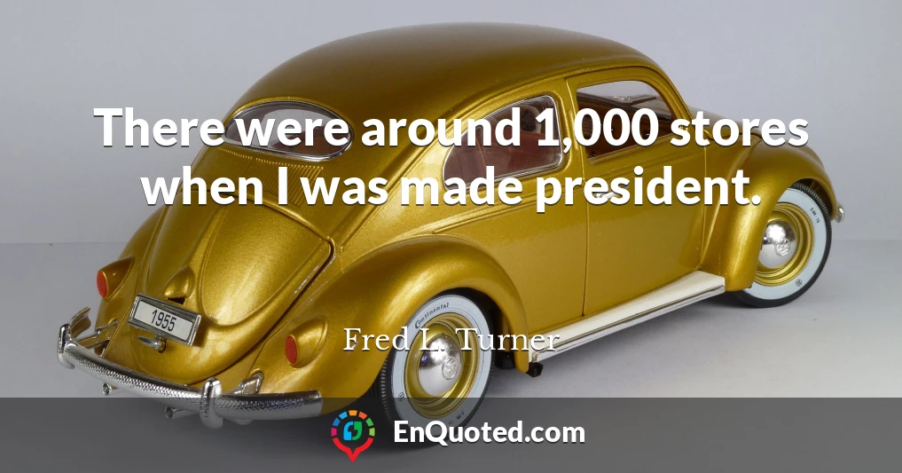 There were around 1,000 stores when I was made president.