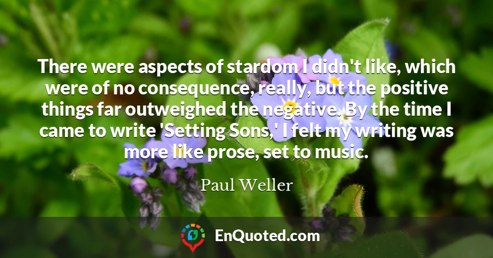 There were aspects of stardom I didn't like, which were of no consequence, really, but the positive things far outweighed the negative. By the time I came to write 'Setting Sons,' I felt my writing was more like prose, set to music.