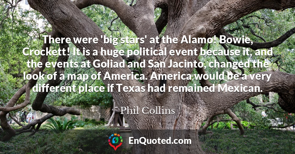 There were 'big stars' at the Alamo! Bowie, Crockett! It is a huge political event because it, and the events at Goliad and San Jacinto, changed the look of a map of America. America would be a very different place if Texas had remained Mexican.