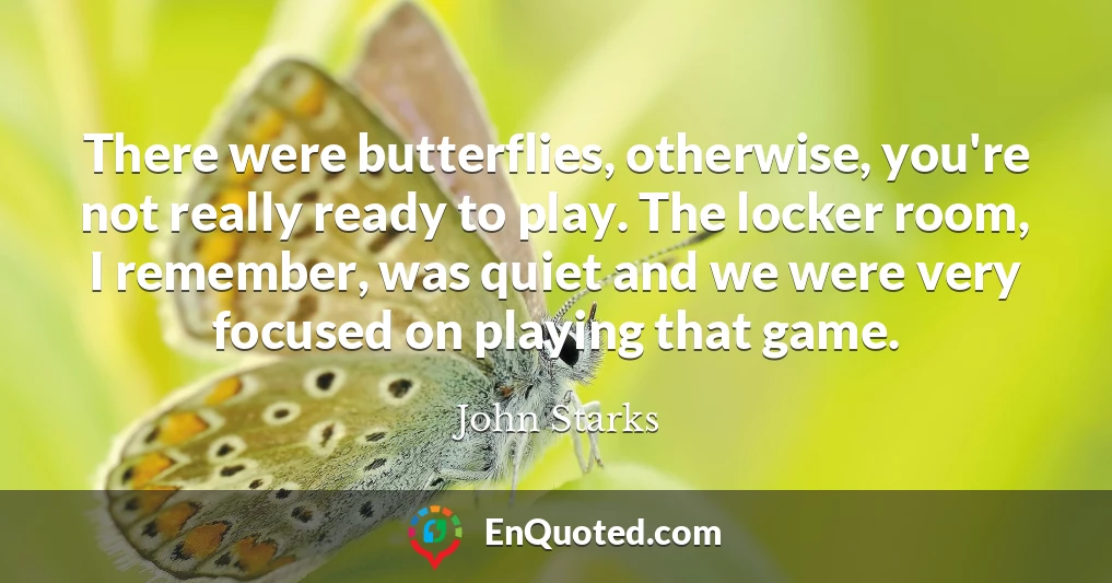 There were butterflies, otherwise, you're not really ready to play. The locker room, I remember, was quiet and we were very focused on playing that game.