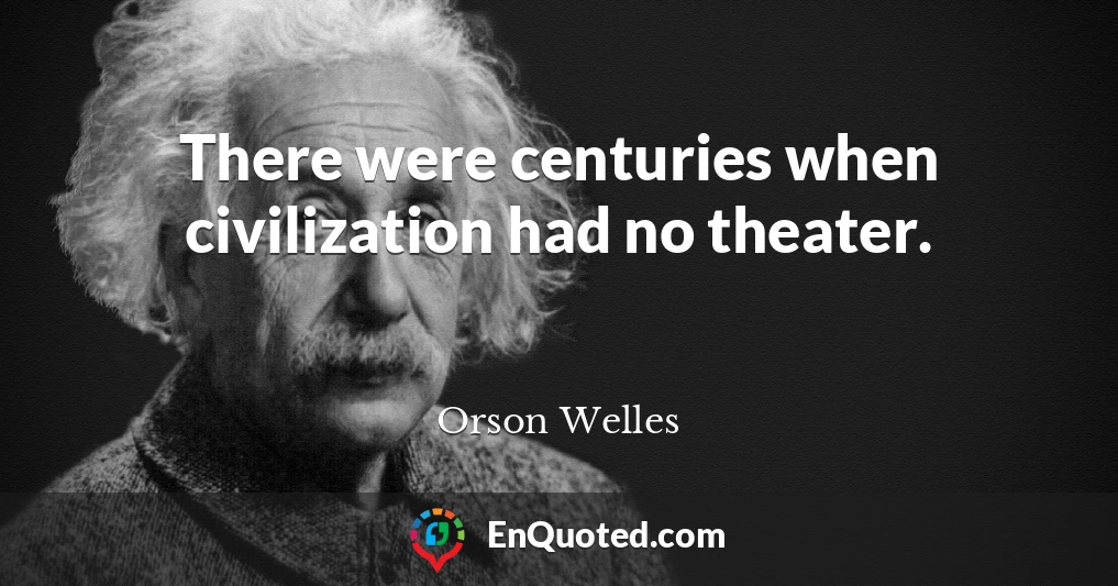 There were centuries when civilization had no theater.