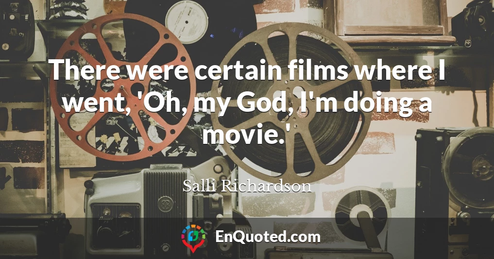 There were certain films where I went, 'Oh, my God, I'm doing a movie.'