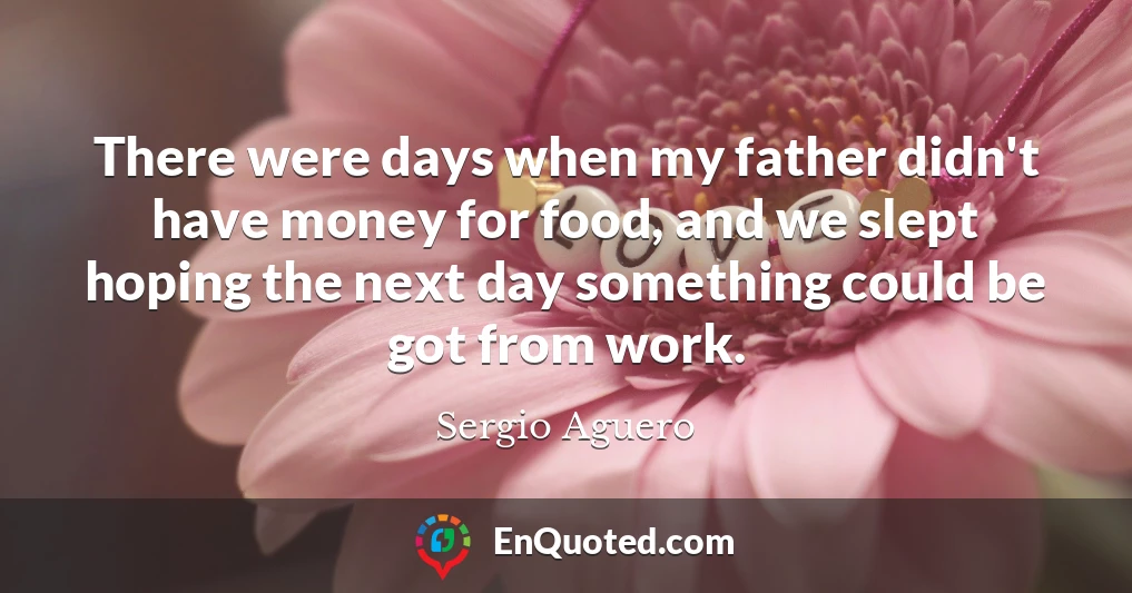 There were days when my father didn't have money for food, and we slept hoping the next day something could be got from work.