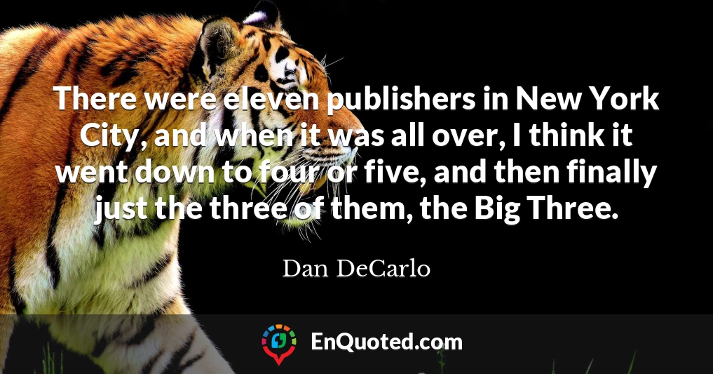 There were eleven publishers in New York City, and when it was all over, I think it went down to four or five, and then finally just the three of them, the Big Three.