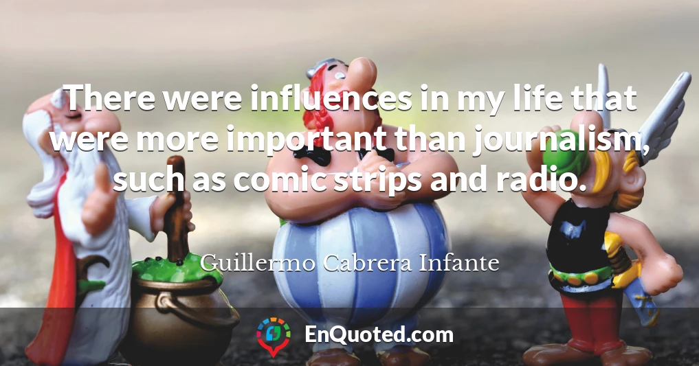 There were influences in my life that were more important than journalism, such as comic strips and radio.