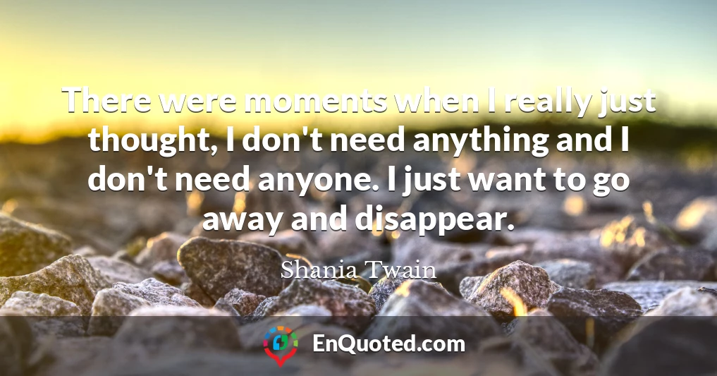 There were moments when I really just thought, I don't need anything and I don't need anyone. I just want to go away and disappear.