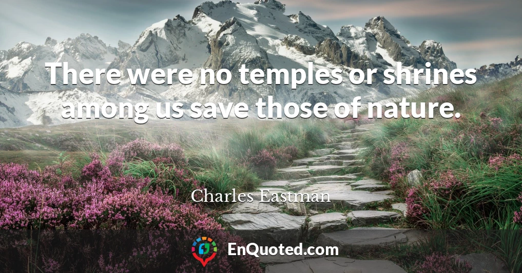 There were no temples or shrines among us save those of nature.