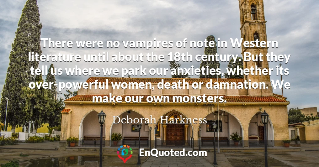 There were no vampires of note in Western literature until about the 18th century. But they tell us where we park our anxieties, whether its over-powerful women, death or damnation. We make our own monsters.