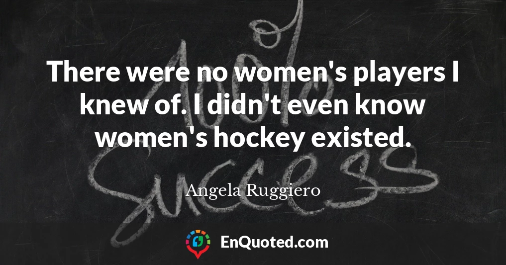 There were no women's players I knew of. I didn't even know women's hockey existed.
