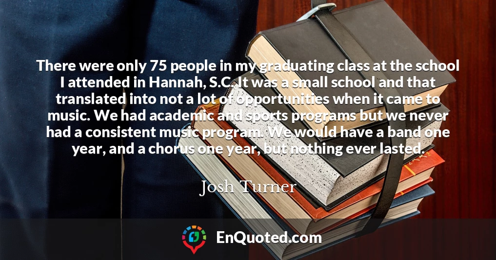 There were only 75 people in my graduating class at the school I attended in Hannah, S.C. It was a small school and that translated into not a lot of opportunities when it came to music. We had academic and sports programs but we never had a consistent music program. We would have a band one year, and a chorus one year, but nothing ever lasted.