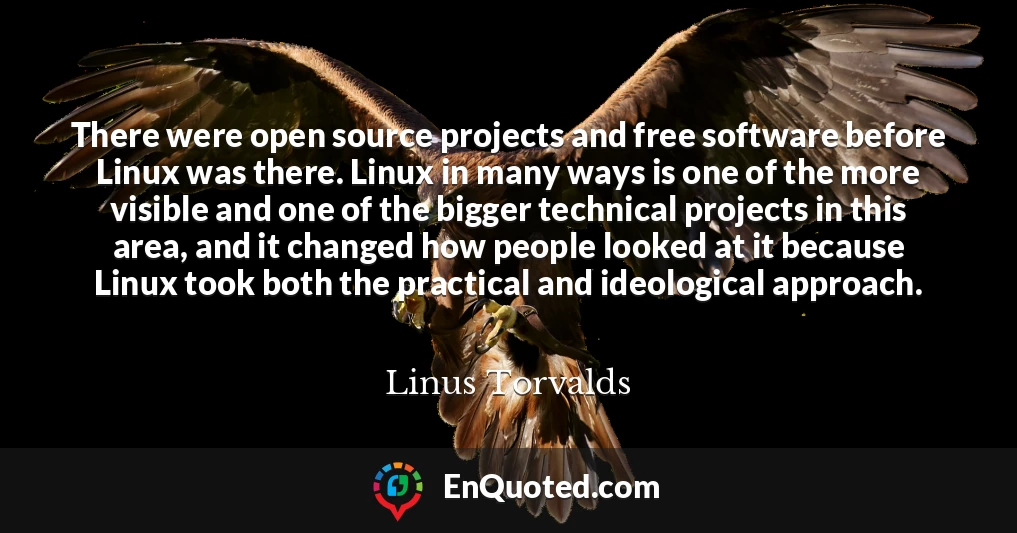 There were open source projects and free software before Linux was there. Linux in many ways is one of the more visible and one of the bigger technical projects in this area, and it changed how people looked at it because Linux took both the practical and ideological approach.