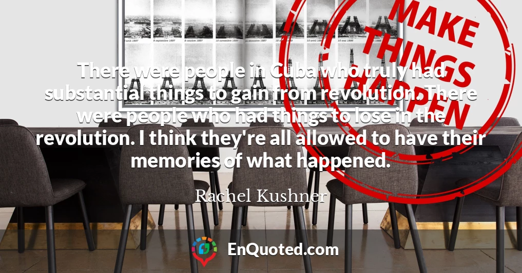 There were people in Cuba who truly had substantial things to gain from revolution. There were people who had things to lose in the revolution. I think they're all allowed to have their memories of what happened.