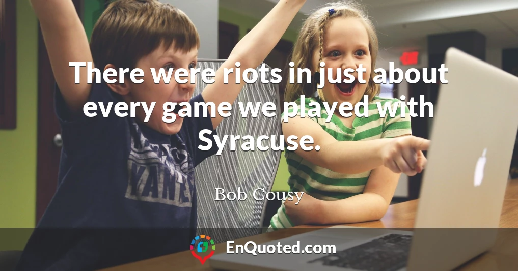 There were riots in just about every game we played with Syracuse.