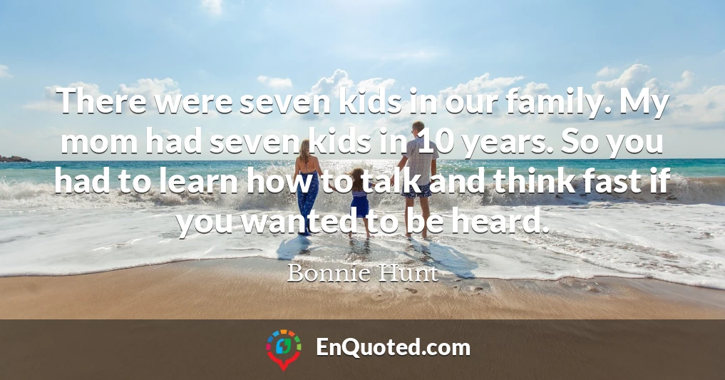 There were seven kids in our family. My mom had seven kids in 10 years. So you had to learn how to talk and think fast if you wanted to be heard.