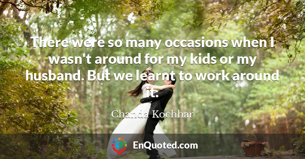 There were so many occasions when I wasn't around for my kids or my husband. But we learnt to work around it.
