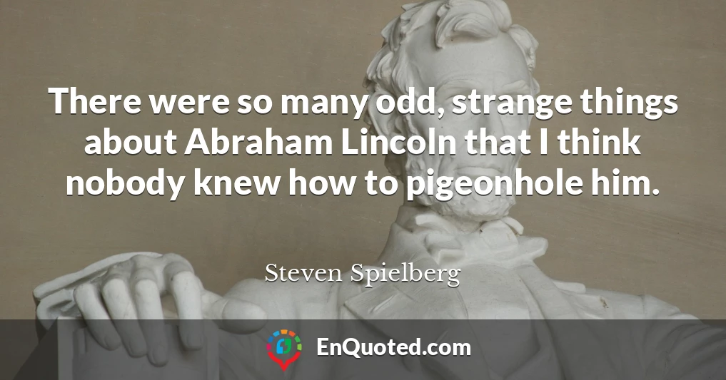 There were so many odd, strange things about Abraham Lincoln that I think nobody knew how to pigeonhole him.