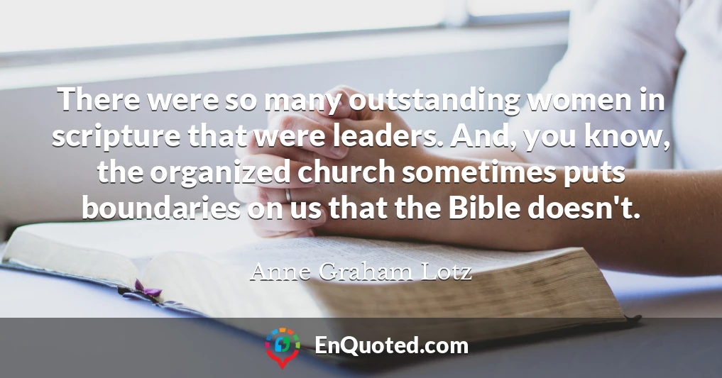 There were so many outstanding women in scripture that were leaders. And, you know, the organized church sometimes puts boundaries on us that the Bible doesn't.