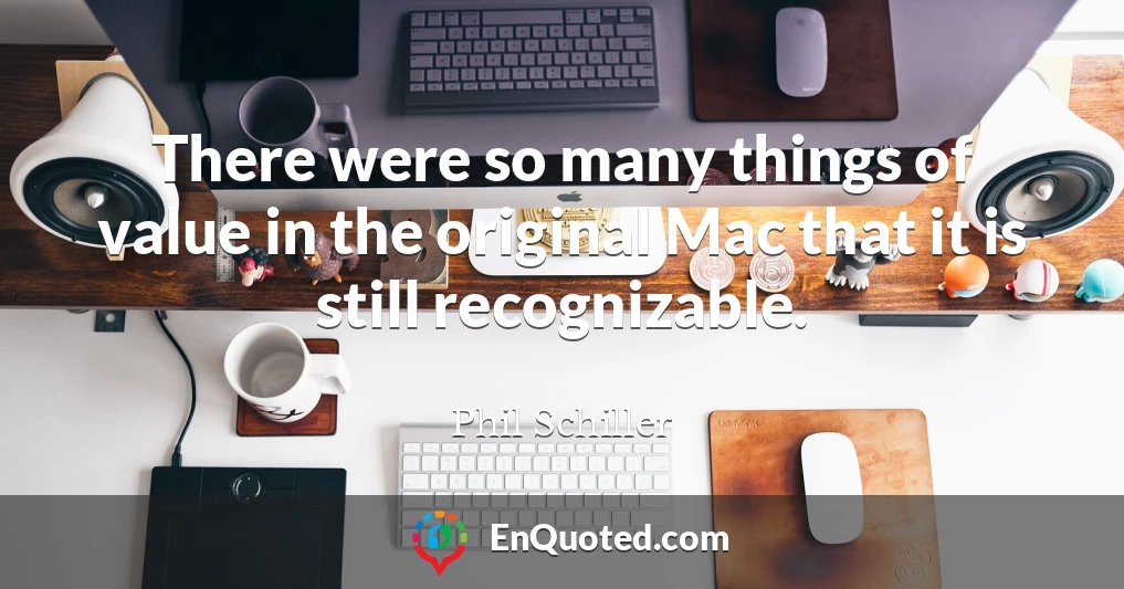 There were so many things of value in the original Mac that it is still recognizable.