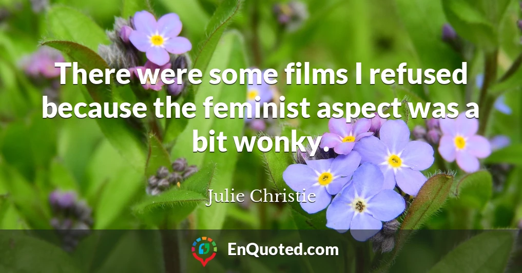 There were some films I refused because the feminist aspect was a bit wonky.
