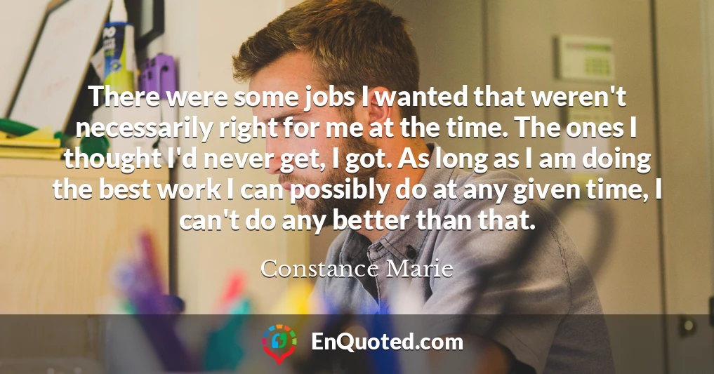 There were some jobs I wanted that weren't necessarily right for me at the time. The ones I thought I'd never get, I got. As long as I am doing the best work I can possibly do at any given time, I can't do any better than that.