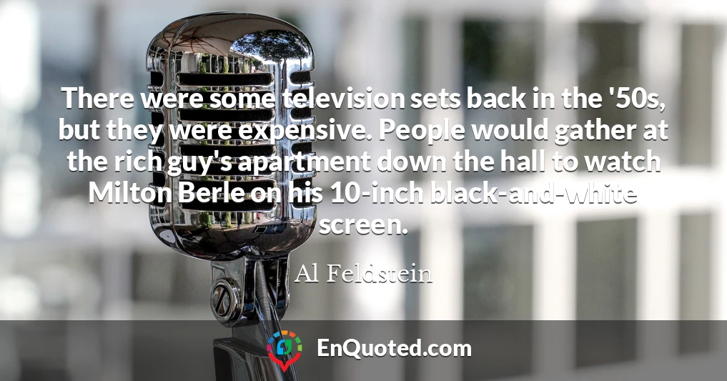 There were some television sets back in the '50s, but they were expensive. People would gather at the rich guy's apartment down the hall to watch Milton Berle on his 10-inch black-and-white screen.
