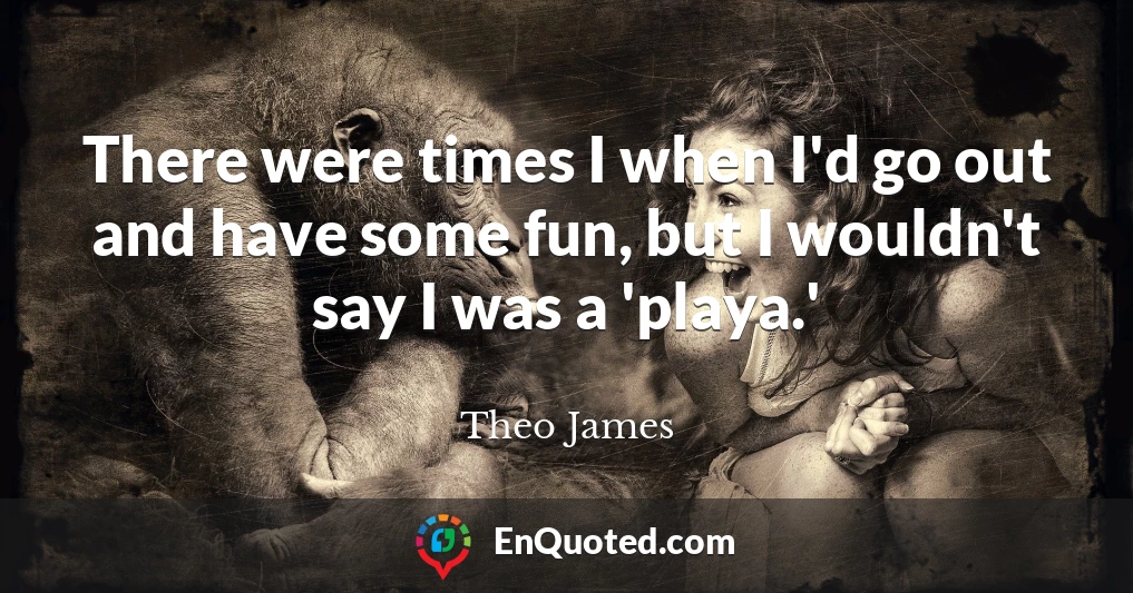 There were times I when I'd go out and have some fun, but I wouldn't say I was a 'playa.'