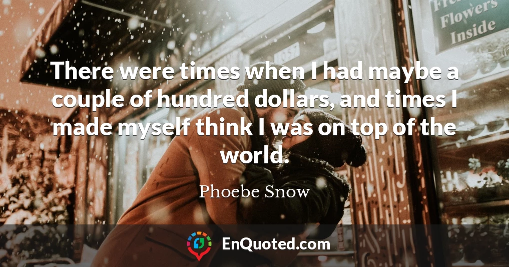 There were times when I had maybe a couple of hundred dollars, and times I made myself think I was on top of the world.