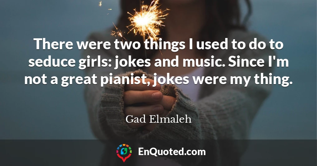 There were two things I used to do to seduce girls: jokes and music. Since I'm not a great pianist, jokes were my thing.