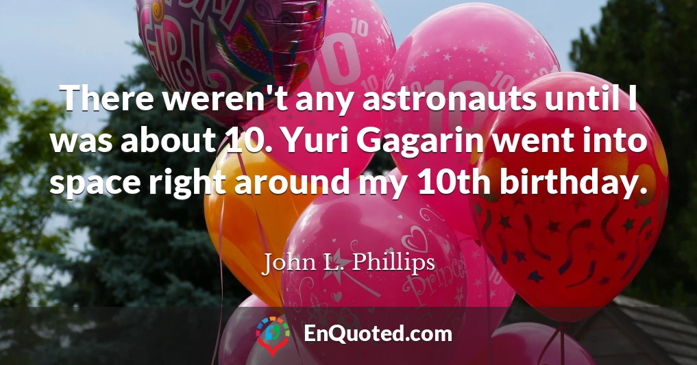 There weren't any astronauts until I was about 10. Yuri Gagarin went into space right around my 10th birthday.