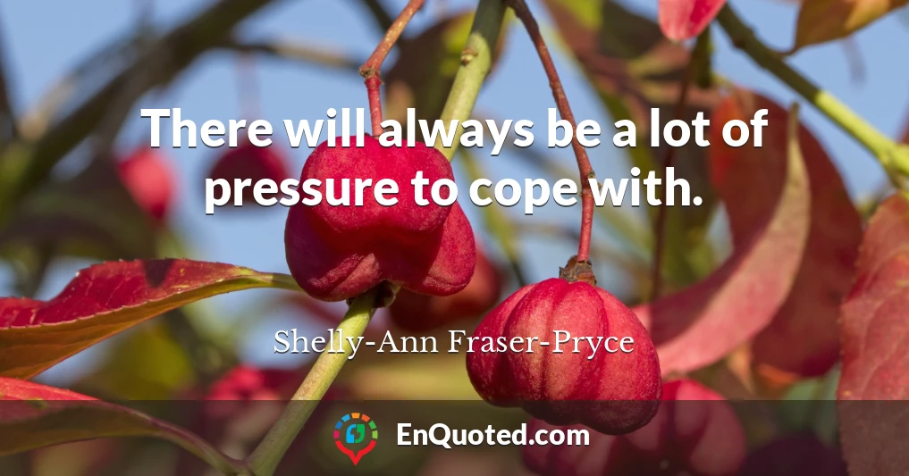 There will always be a lot of pressure to cope with.