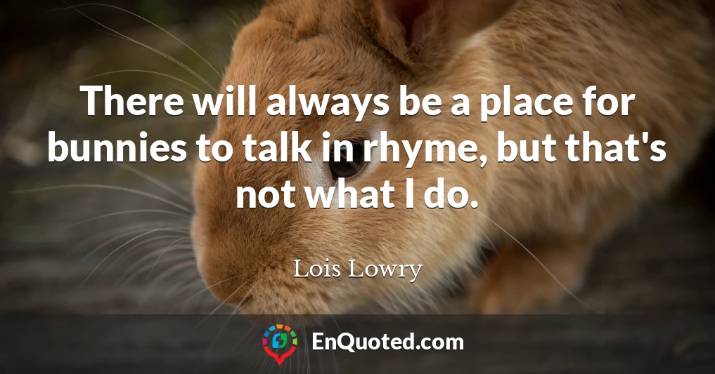 There will always be a place for bunnies to talk in rhyme, but that's not what I do.