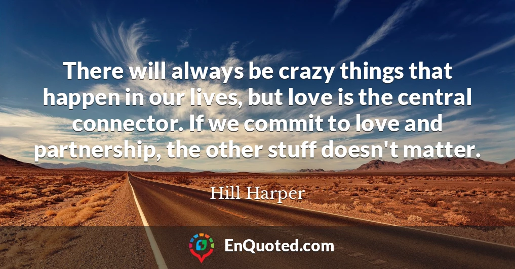 There will always be crazy things that happen in our lives, but love is the central connector. If we commit to love and partnership, the other stuff doesn't matter.