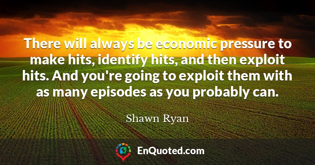 There will always be economic pressure to make hits, identify hits, and then exploit hits. And you're going to exploit them with as many episodes as you probably can.