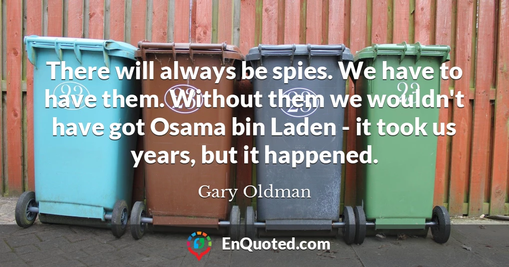 There will always be spies. We have to have them. Without them we wouldn't have got Osama bin Laden - it took us years, but it happened.