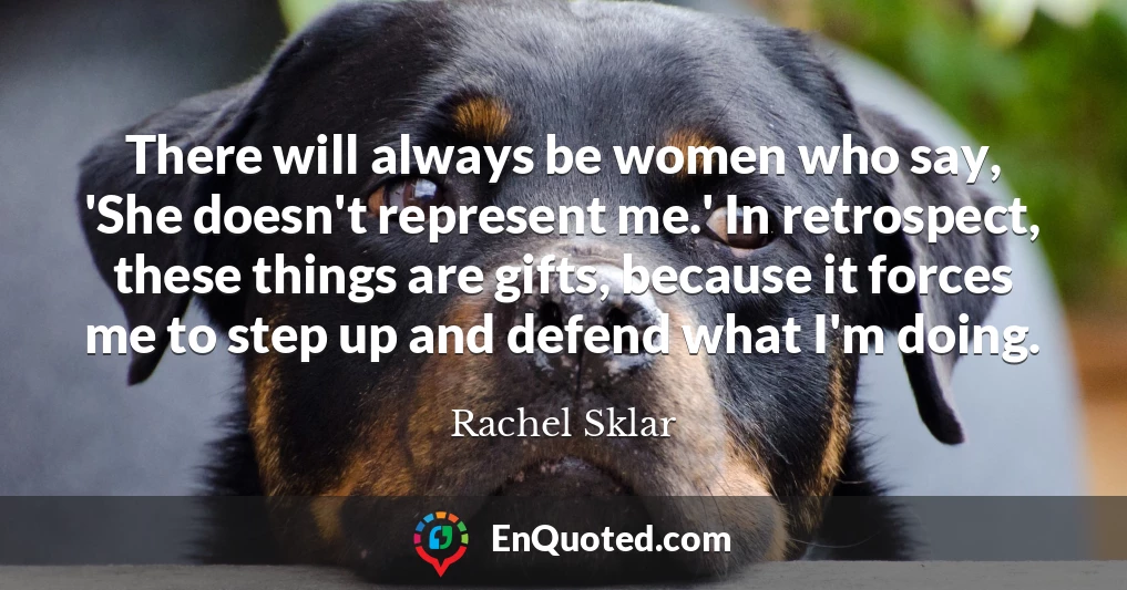 There will always be women who say, 'She doesn't represent me.' In retrospect, these things are gifts, because it forces me to step up and defend what I'm doing.