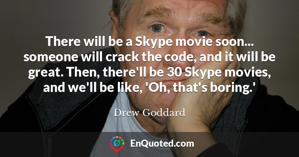 There will be a Skype movie soon... someone will crack the code, and it will be great. Then, there'll be 30 Skype movies, and we'll be like, 'Oh, that's boring.'