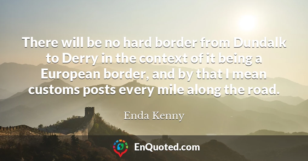 There will be no hard border from Dundalk to Derry in the context of it being a European border, and by that I mean customs posts every mile along the road.